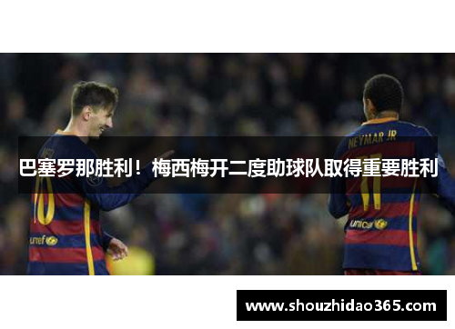 巴塞罗那胜利！梅西梅开二度助球队取得重要胜利