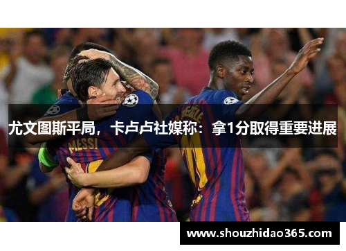 尤文图斯平局，卡卢卢社媒称：拿1分取得重要进展