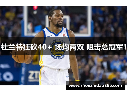 杜兰特狂砍40+ 场均两双 阻击总冠军！